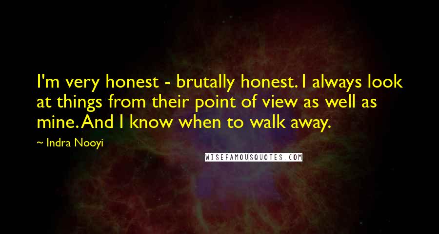 Indra Nooyi Quotes: I'm very honest - brutally honest. I always look at things from their point of view as well as mine. And I know when to walk away.