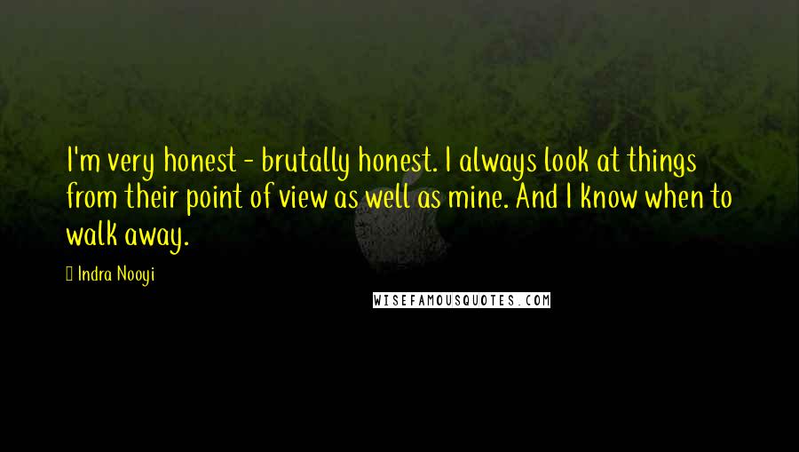 Indra Nooyi Quotes: I'm very honest - brutally honest. I always look at things from their point of view as well as mine. And I know when to walk away.