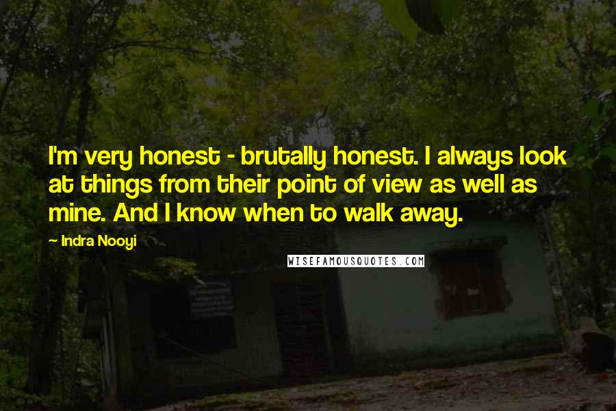 Indra Nooyi Quotes: I'm very honest - brutally honest. I always look at things from their point of view as well as mine. And I know when to walk away.