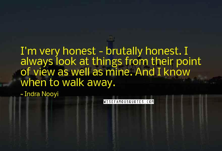 Indra Nooyi Quotes: I'm very honest - brutally honest. I always look at things from their point of view as well as mine. And I know when to walk away.