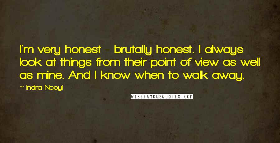 Indra Nooyi Quotes: I'm very honest - brutally honest. I always look at things from their point of view as well as mine. And I know when to walk away.