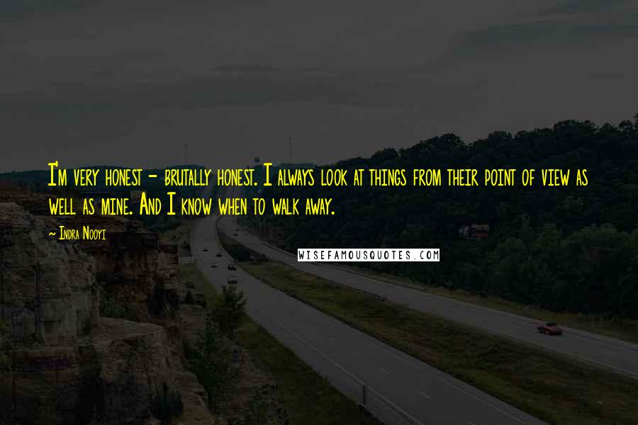 Indra Nooyi Quotes: I'm very honest - brutally honest. I always look at things from their point of view as well as mine. And I know when to walk away.