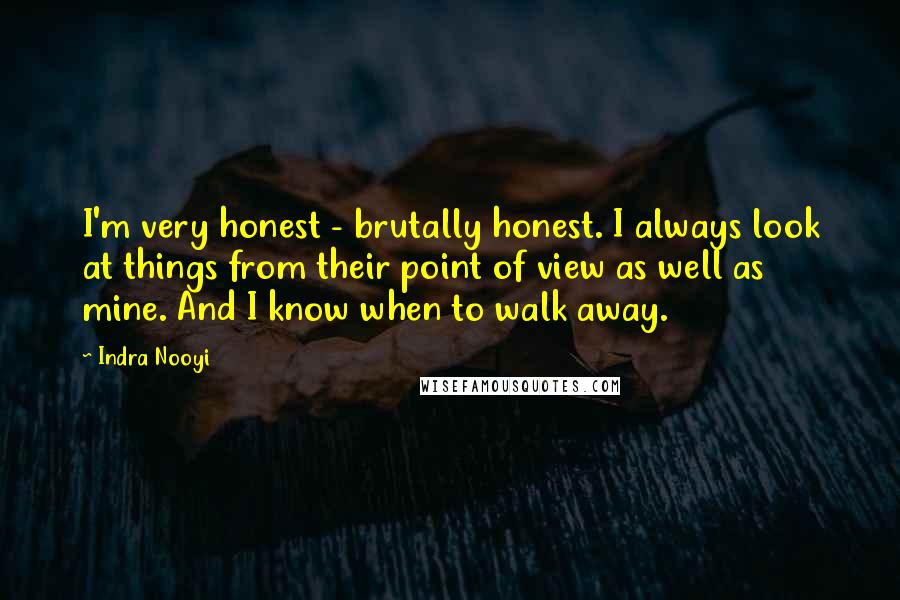 Indra Nooyi Quotes: I'm very honest - brutally honest. I always look at things from their point of view as well as mine. And I know when to walk away.