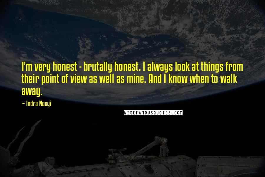 Indra Nooyi Quotes: I'm very honest - brutally honest. I always look at things from their point of view as well as mine. And I know when to walk away.