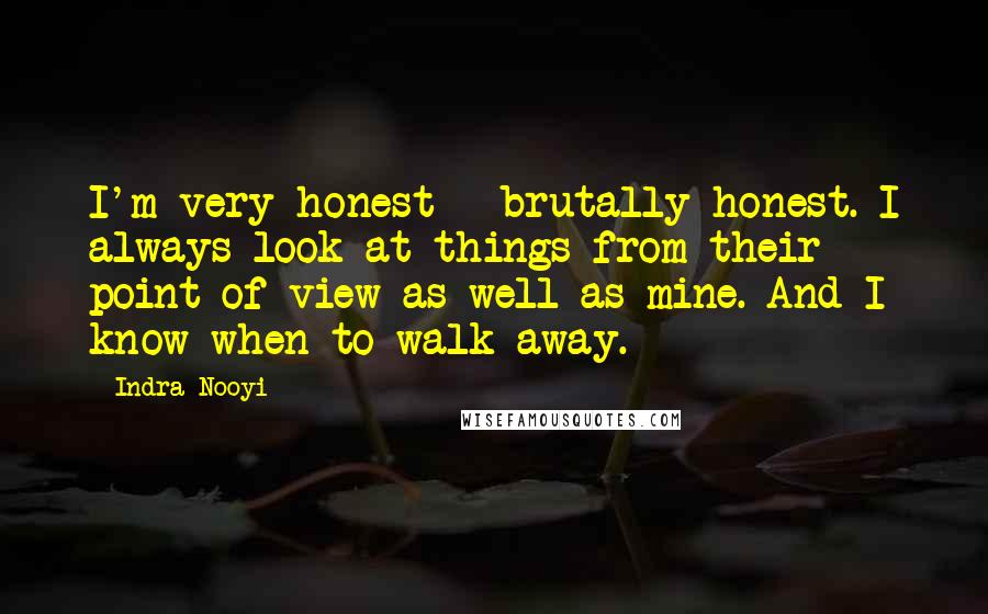 Indra Nooyi Quotes: I'm very honest - brutally honest. I always look at things from their point of view as well as mine. And I know when to walk away.