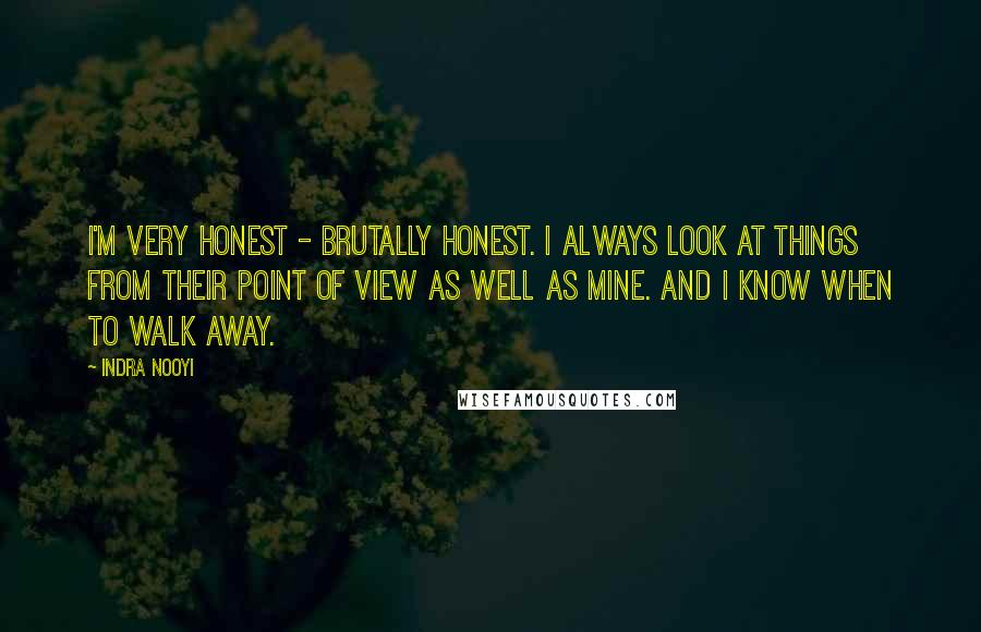 Indra Nooyi Quotes: I'm very honest - brutally honest. I always look at things from their point of view as well as mine. And I know when to walk away.