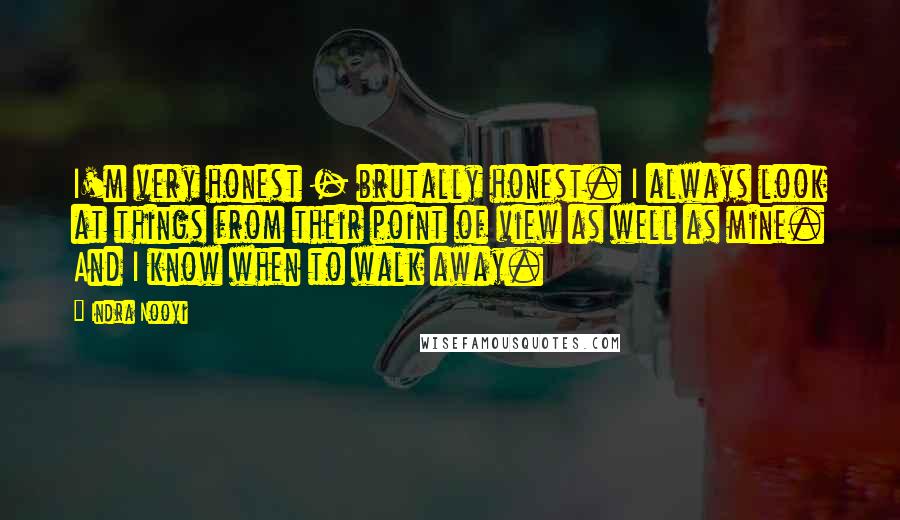 Indra Nooyi Quotes: I'm very honest - brutally honest. I always look at things from their point of view as well as mine. And I know when to walk away.