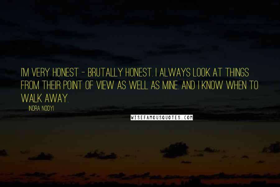 Indra Nooyi Quotes: I'm very honest - brutally honest. I always look at things from their point of view as well as mine. And I know when to walk away.