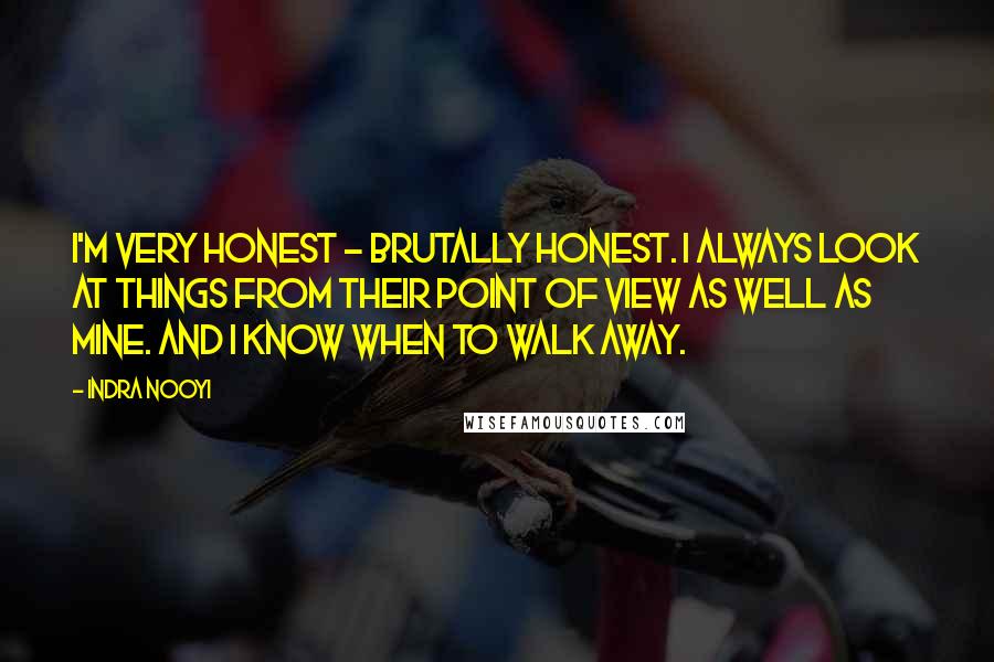 Indra Nooyi Quotes: I'm very honest - brutally honest. I always look at things from their point of view as well as mine. And I know when to walk away.