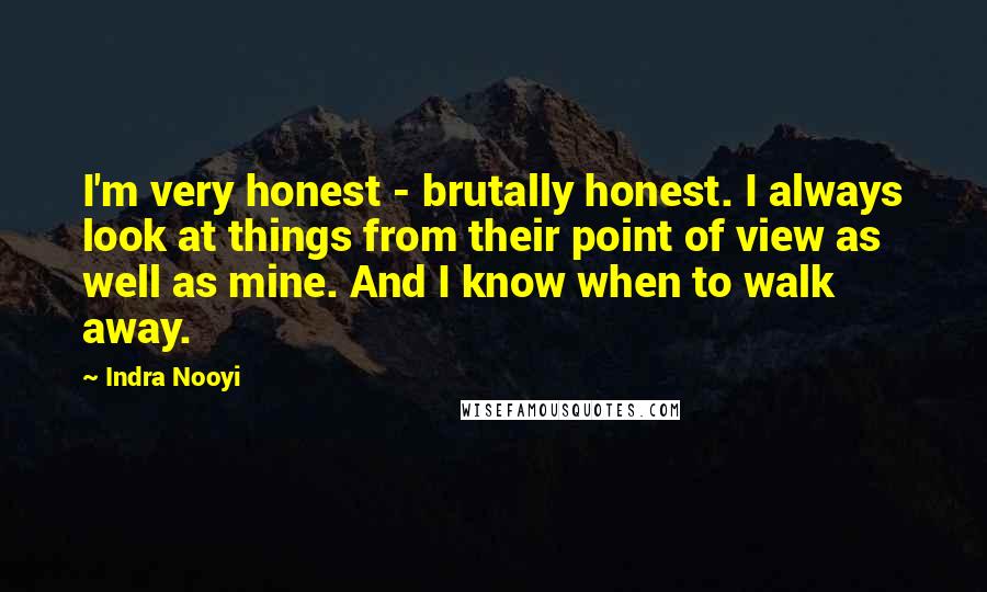 Indra Nooyi Quotes: I'm very honest - brutally honest. I always look at things from their point of view as well as mine. And I know when to walk away.