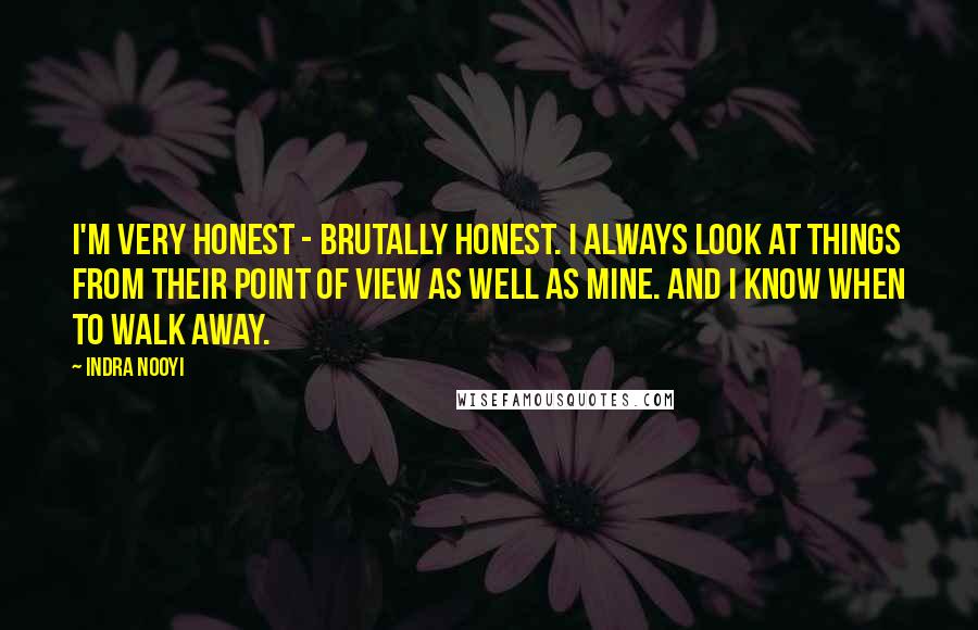 Indra Nooyi Quotes: I'm very honest - brutally honest. I always look at things from their point of view as well as mine. And I know when to walk away.