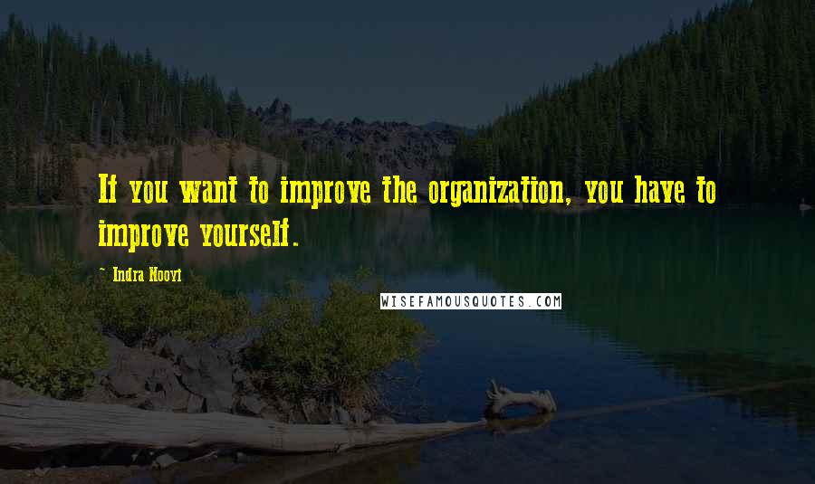 Indra Nooyi Quotes: If you want to improve the organization, you have to improve yourself.