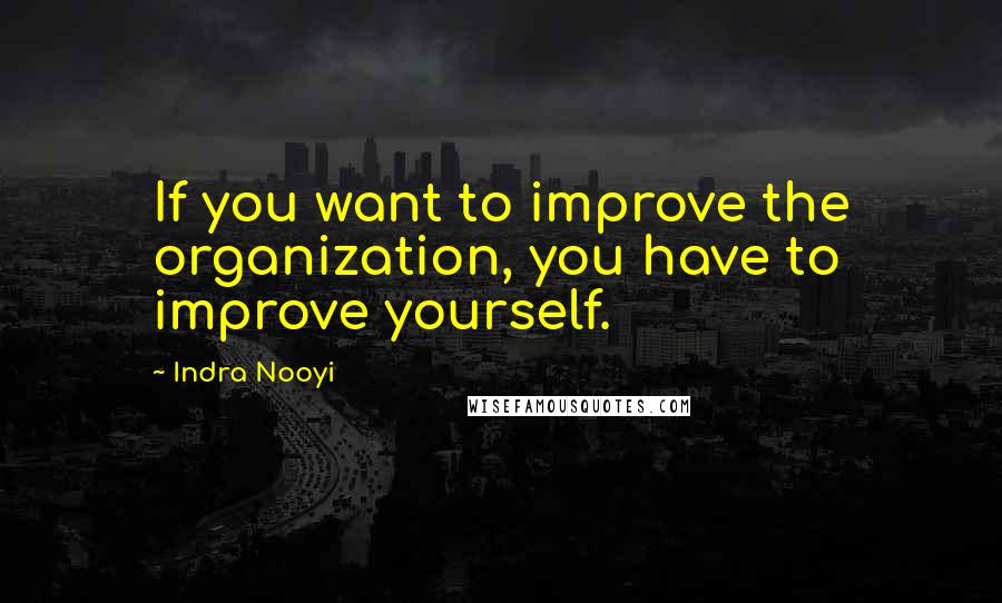 Indra Nooyi Quotes: If you want to improve the organization, you have to improve yourself.