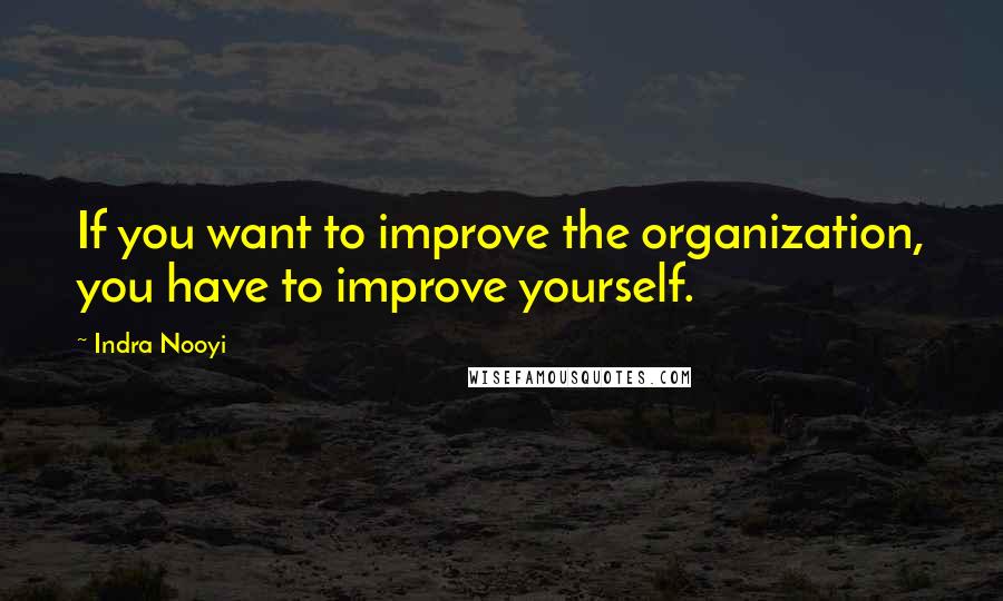 Indra Nooyi Quotes: If you want to improve the organization, you have to improve yourself.