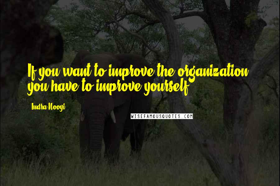 Indra Nooyi Quotes: If you want to improve the organization, you have to improve yourself.