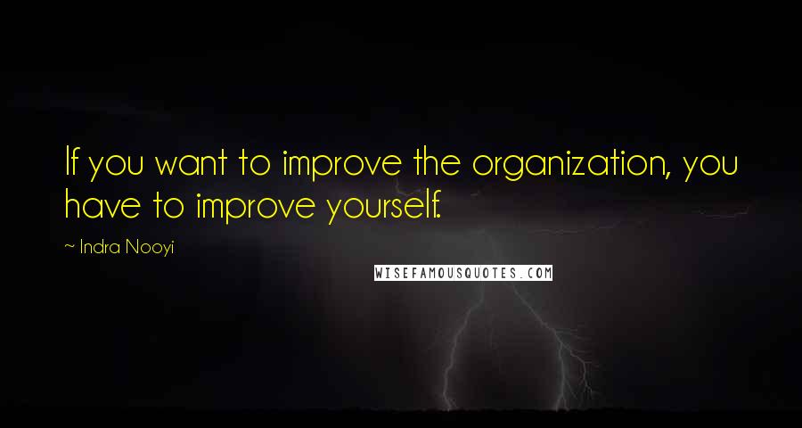 Indra Nooyi Quotes: If you want to improve the organization, you have to improve yourself.