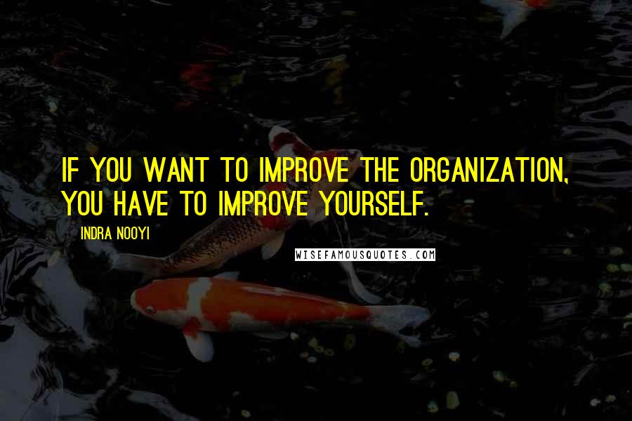 Indra Nooyi Quotes: If you want to improve the organization, you have to improve yourself.