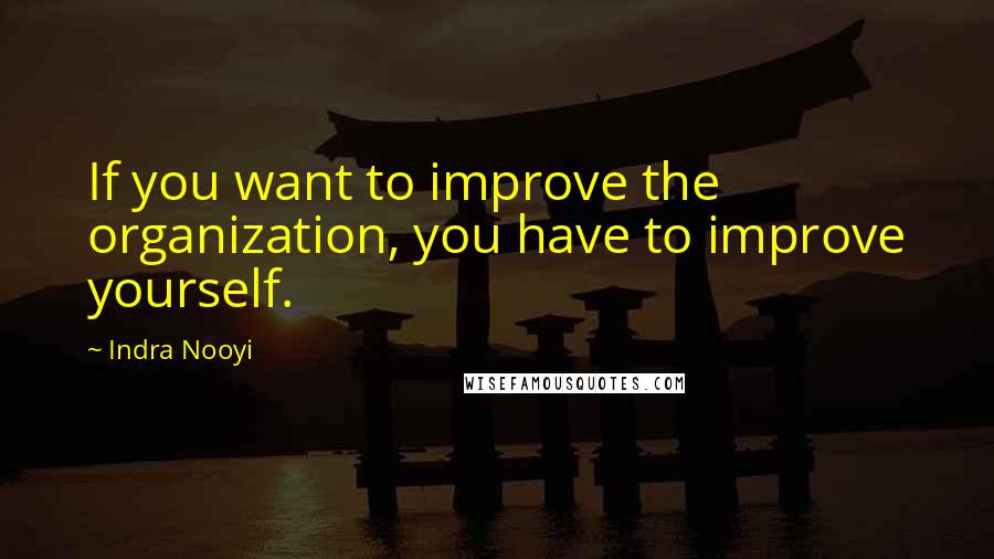 Indra Nooyi Quotes: If you want to improve the organization, you have to improve yourself.