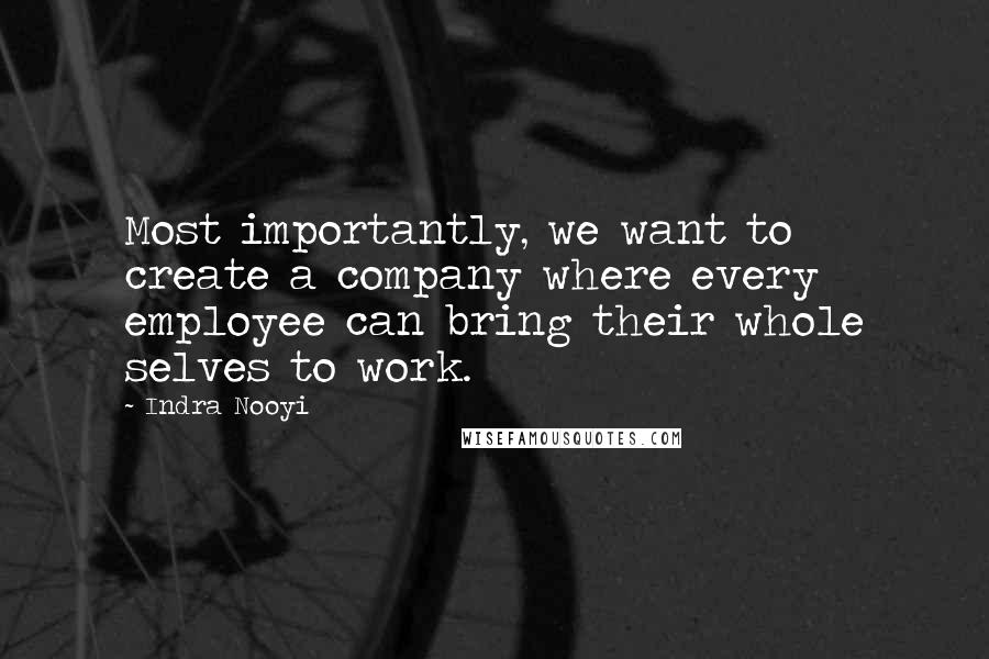 Indra Nooyi Quotes: Most importantly, we want to create a company where every employee can bring their whole selves to work.