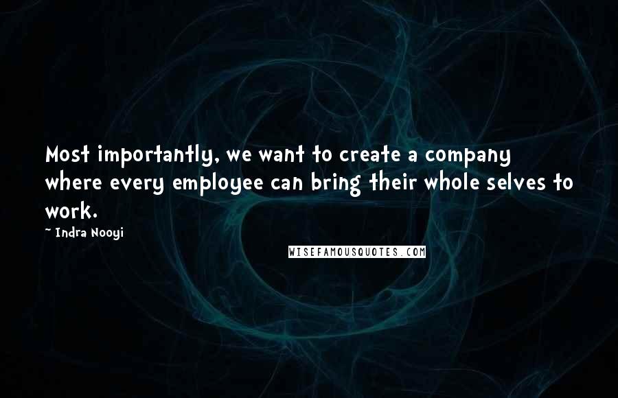 Indra Nooyi Quotes: Most importantly, we want to create a company where every employee can bring their whole selves to work.