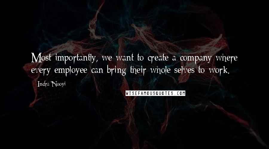 Indra Nooyi Quotes: Most importantly, we want to create a company where every employee can bring their whole selves to work.