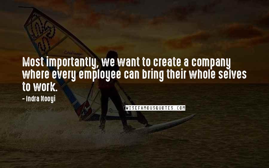 Indra Nooyi Quotes: Most importantly, we want to create a company where every employee can bring their whole selves to work.