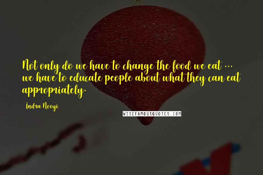 Indra Nooyi Quotes: Not only do we have to change the food we eat ... we have to educate people about what they can eat appropriately.