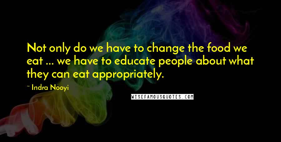 Indra Nooyi Quotes: Not only do we have to change the food we eat ... we have to educate people about what they can eat appropriately.