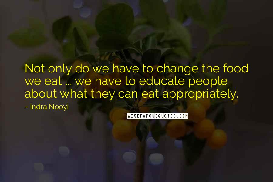 Indra Nooyi Quotes: Not only do we have to change the food we eat ... we have to educate people about what they can eat appropriately.