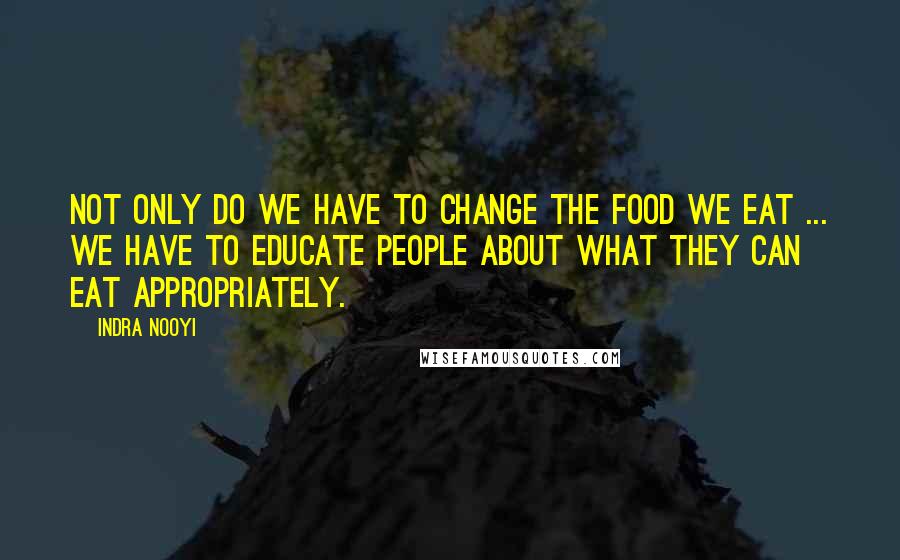 Indra Nooyi Quotes: Not only do we have to change the food we eat ... we have to educate people about what they can eat appropriately.