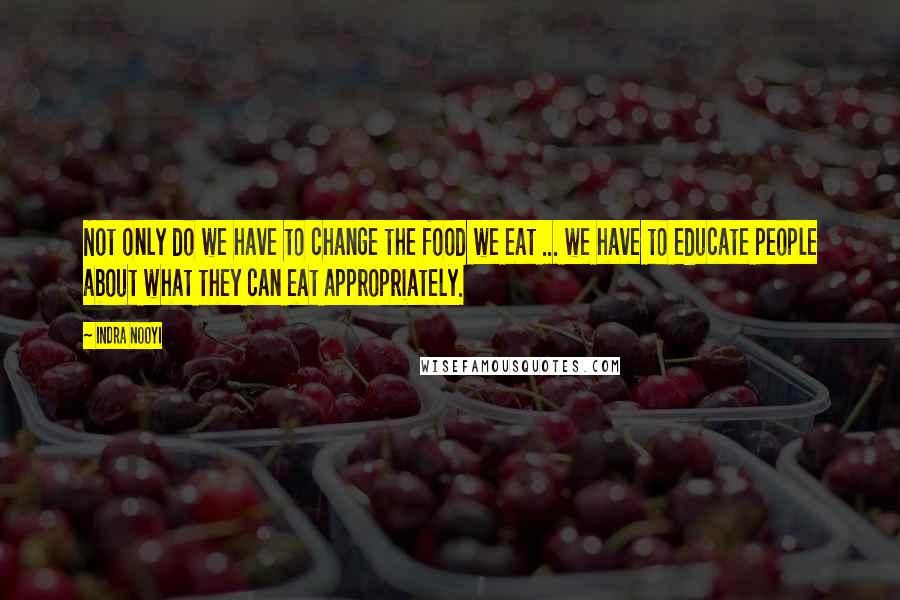 Indra Nooyi Quotes: Not only do we have to change the food we eat ... we have to educate people about what they can eat appropriately.