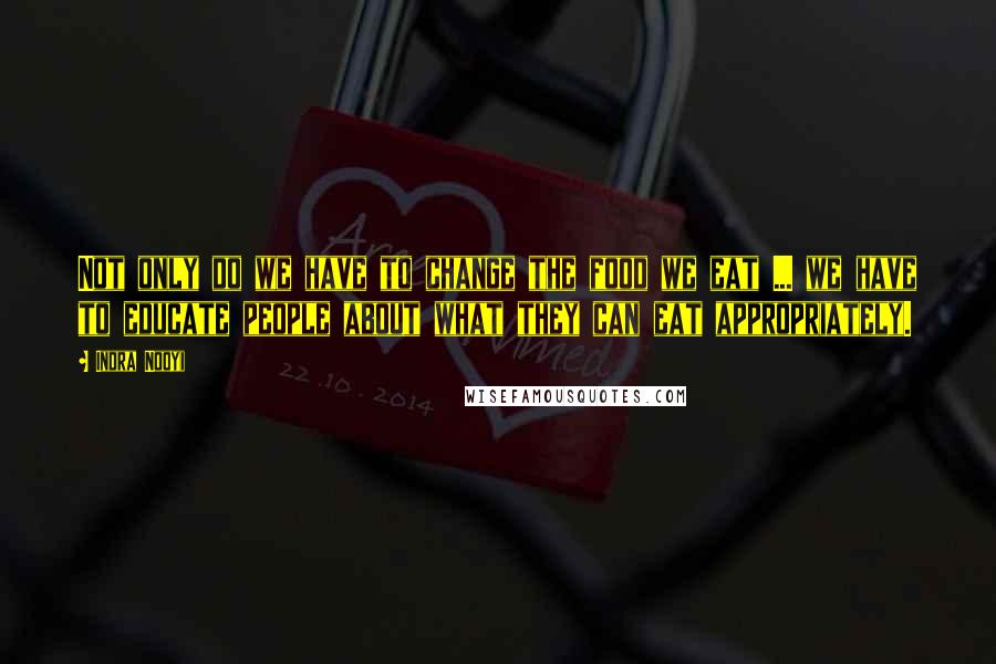 Indra Nooyi Quotes: Not only do we have to change the food we eat ... we have to educate people about what they can eat appropriately.