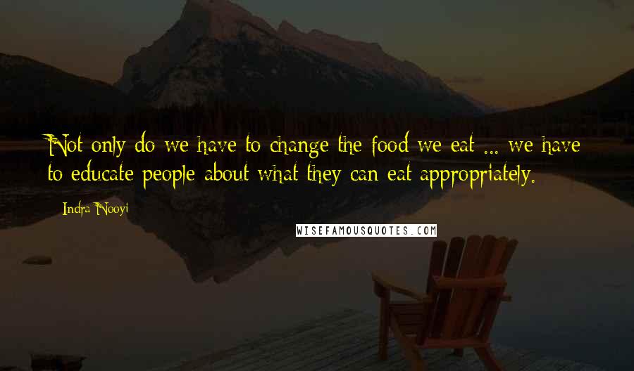 Indra Nooyi Quotes: Not only do we have to change the food we eat ... we have to educate people about what they can eat appropriately.