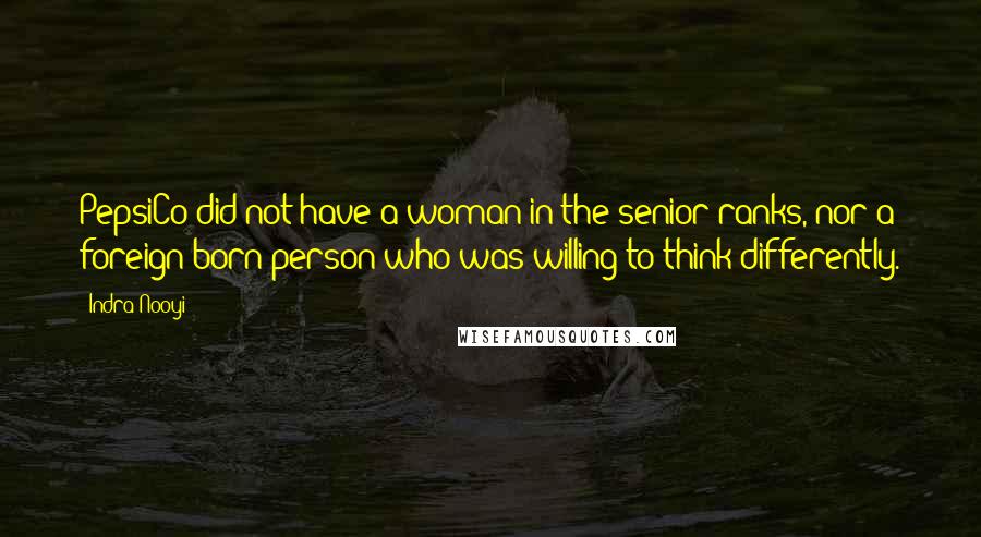 Indra Nooyi Quotes: PepsiCo did not have a woman in the senior ranks, nor a foreign-born person who was willing to think differently.