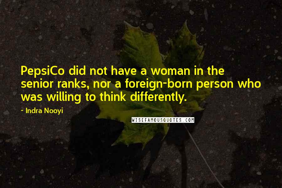 Indra Nooyi Quotes: PepsiCo did not have a woman in the senior ranks, nor a foreign-born person who was willing to think differently.
