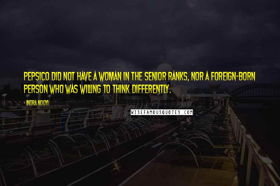 Indra Nooyi Quotes: PepsiCo did not have a woman in the senior ranks, nor a foreign-born person who was willing to think differently.