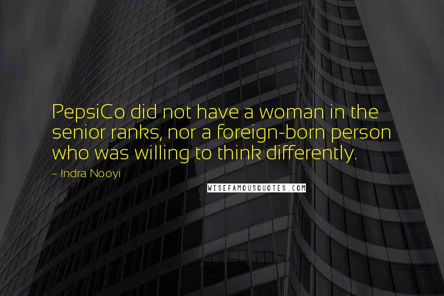 Indra Nooyi Quotes: PepsiCo did not have a woman in the senior ranks, nor a foreign-born person who was willing to think differently.