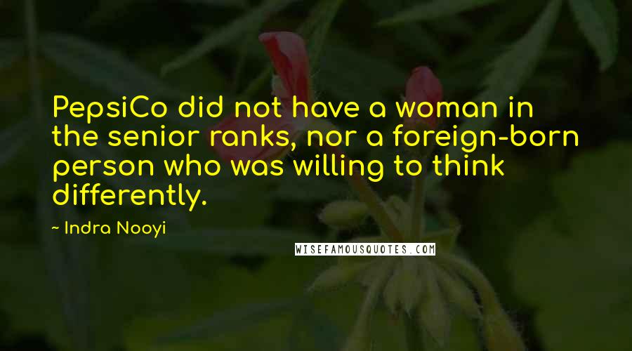 Indra Nooyi Quotes: PepsiCo did not have a woman in the senior ranks, nor a foreign-born person who was willing to think differently.