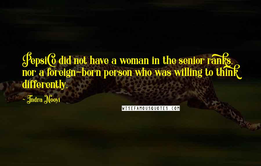 Indra Nooyi Quotes: PepsiCo did not have a woman in the senior ranks, nor a foreign-born person who was willing to think differently.