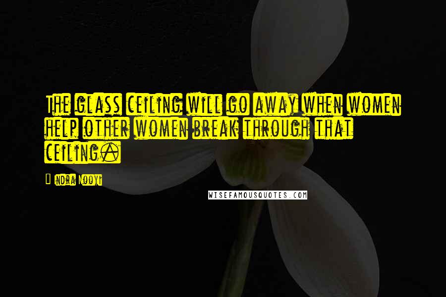 Indra Nooyi Quotes: The glass ceiling will go away when women help other women break through that ceiling.