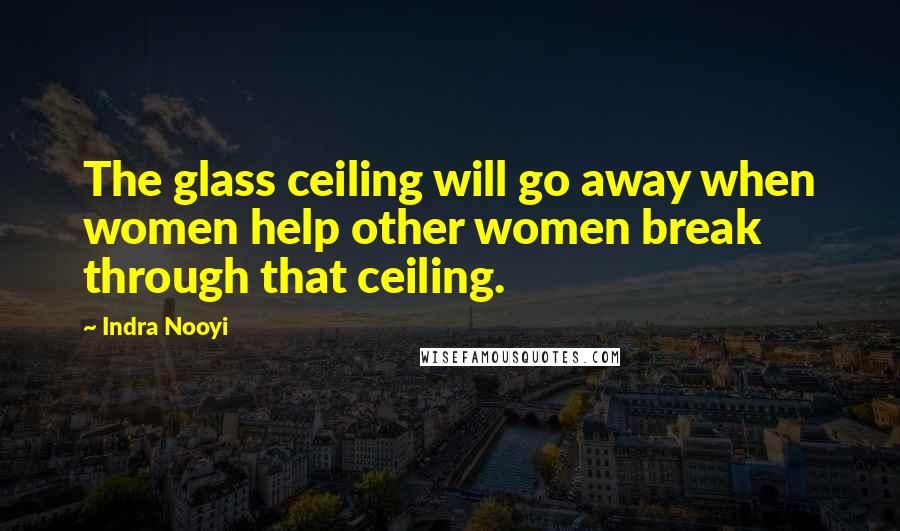 Indra Nooyi Quotes: The glass ceiling will go away when women help other women break through that ceiling.