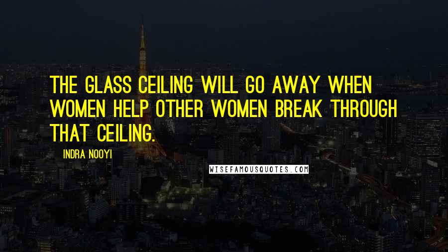 Indra Nooyi Quotes: The glass ceiling will go away when women help other women break through that ceiling.