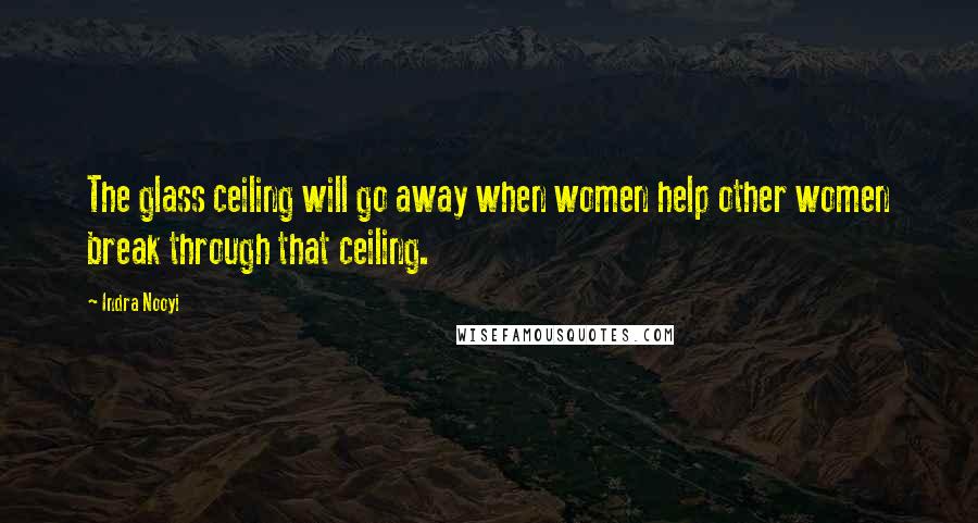 Indra Nooyi Quotes: The glass ceiling will go away when women help other women break through that ceiling.