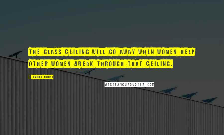 Indra Nooyi Quotes: The glass ceiling will go away when women help other women break through that ceiling.