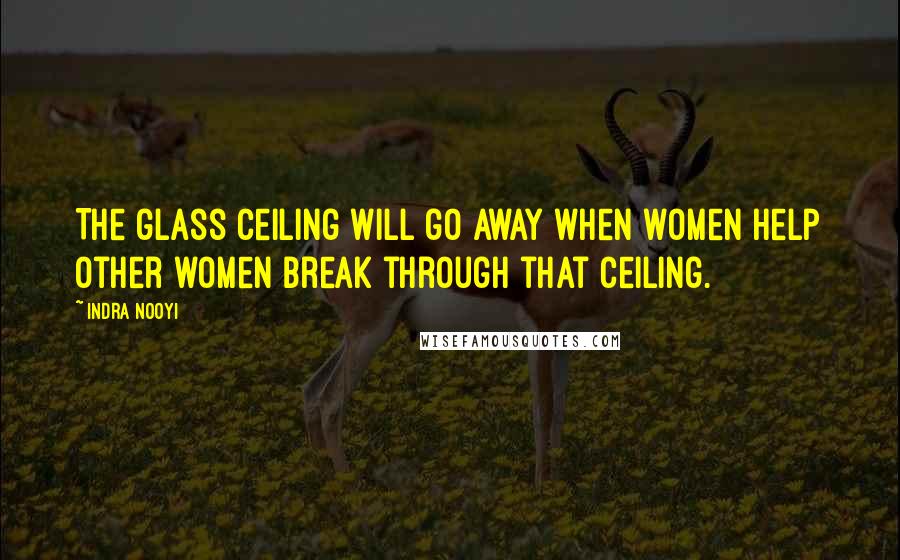 Indra Nooyi Quotes: The glass ceiling will go away when women help other women break through that ceiling.