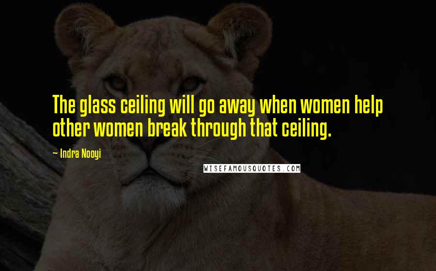 Indra Nooyi Quotes: The glass ceiling will go away when women help other women break through that ceiling.