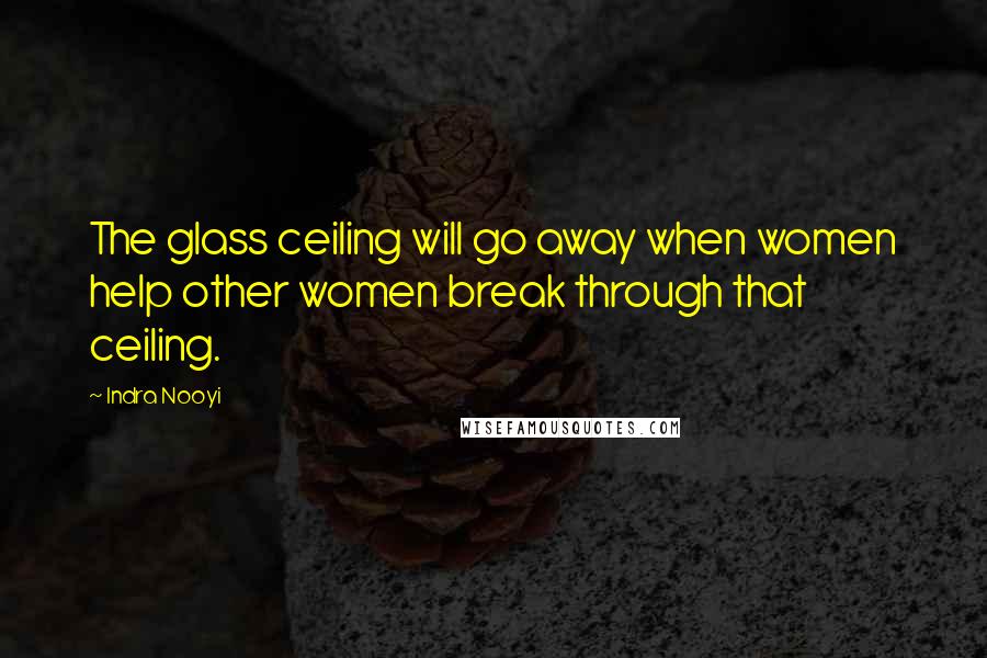 Indra Nooyi Quotes: The glass ceiling will go away when women help other women break through that ceiling.