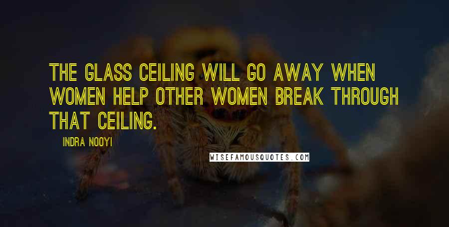 Indra Nooyi Quotes: The glass ceiling will go away when women help other women break through that ceiling.