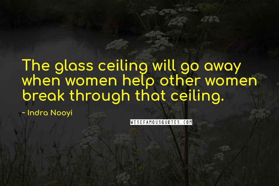 Indra Nooyi Quotes: The glass ceiling will go away when women help other women break through that ceiling.