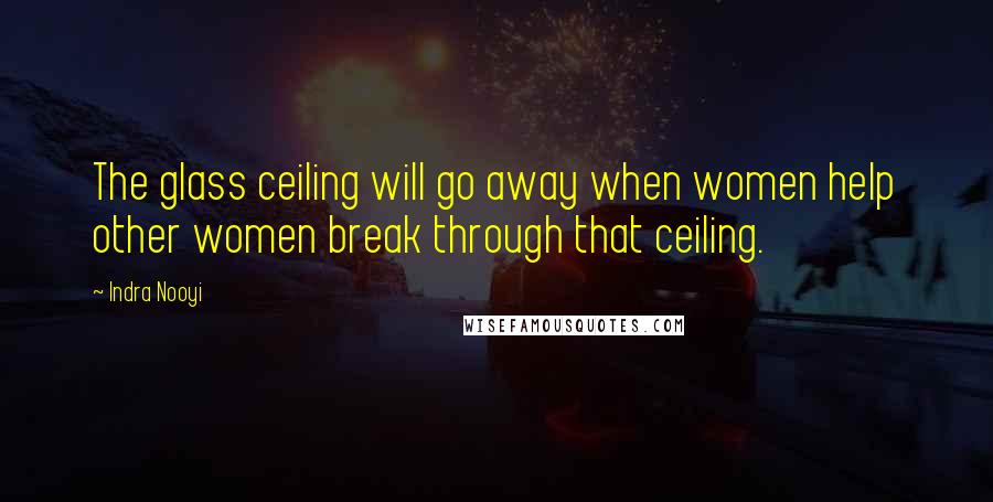 Indra Nooyi Quotes: The glass ceiling will go away when women help other women break through that ceiling.